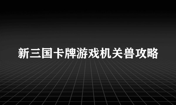 新三国卡牌游戏机关兽攻略