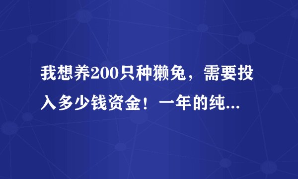 我想养200只种獭兔，需要投入多少钱资金！一年的纯利润是多少钱