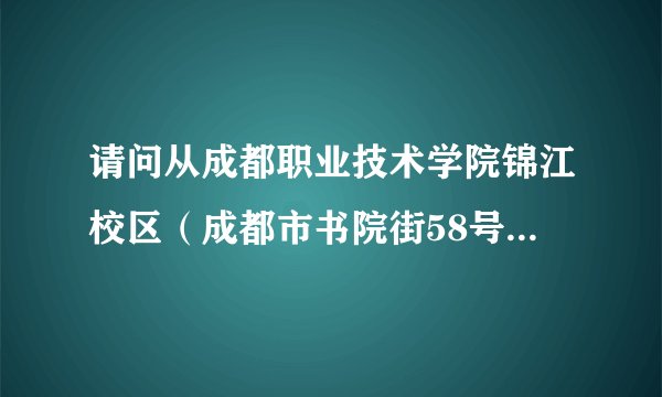 请问从成都职业技术学院锦江校区（成都市书院街58号）坐哪路公交车到大源村最省时间？大概需要多久？