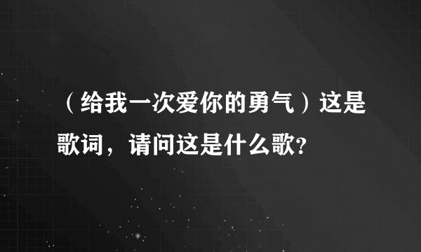 （给我一次爱你的勇气）这是歌词，请问这是什么歌？