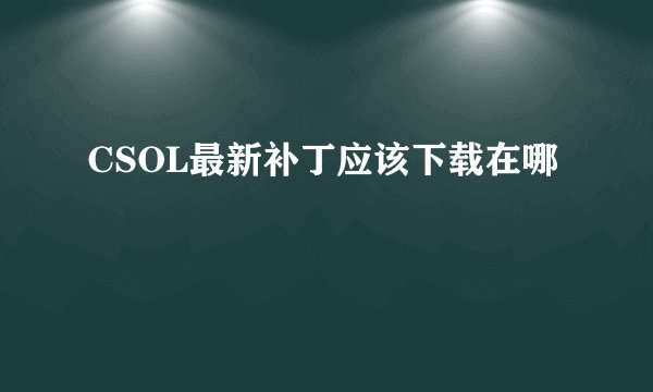CSOL最新补丁应该下载在哪