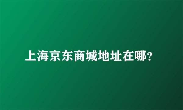 上海京东商城地址在哪？