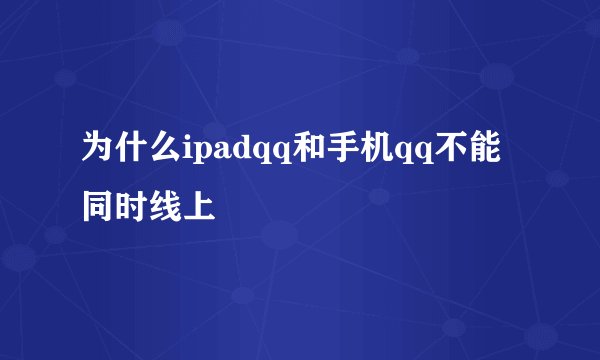 为什么ipadqq和手机qq不能同时线上