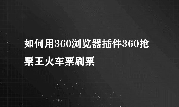 如何用360浏览器插件360抢票王火车票刷票