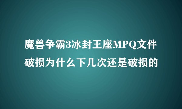 魔兽争霸3冰封王座MPQ文件破损为什么下几次还是破损的