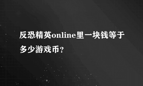 反恐精英online里一块钱等于多少游戏币？