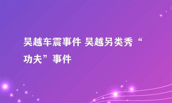 吴越车震事件 吴越另类秀“功夫”事件