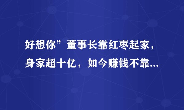 好想你”董事长靠红枣起家，身家超十亿，如今赚钱不靠红枣了！
