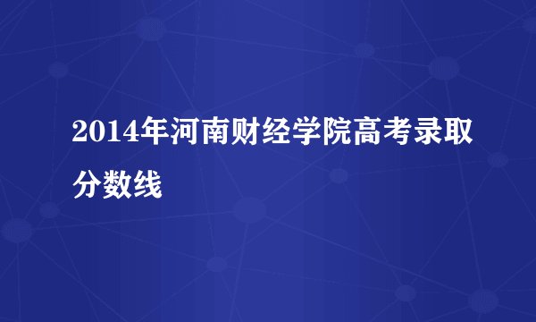 2014年河南财经学院高考录取分数线