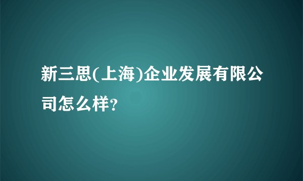 新三思(上海)企业发展有限公司怎么样？