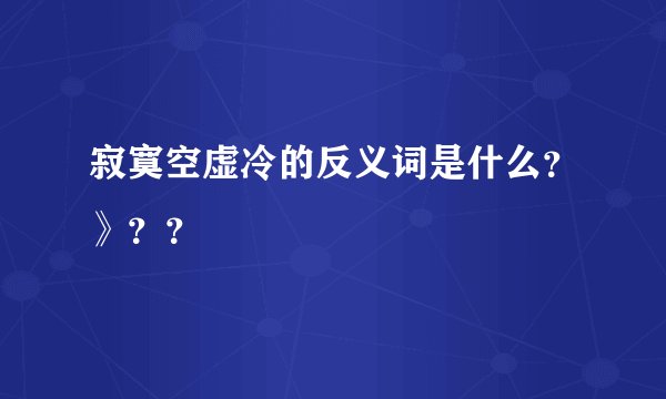 寂寞空虚冷的反义词是什么？》？？