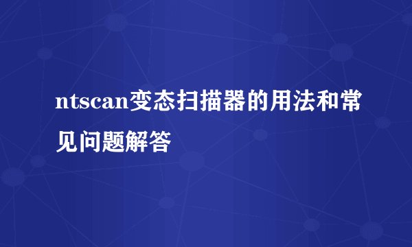 ntscan变态扫描器的用法和常见问题解答