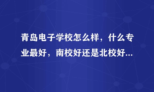 青岛电子学校怎么样，什么专业最好，南校好还是北校好，最好是曾经在哪个学校呆过的
