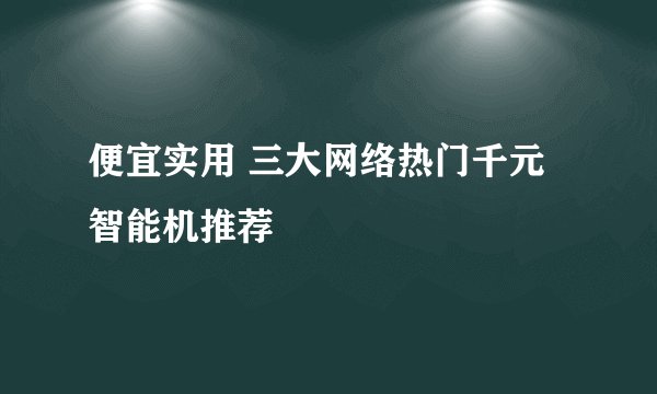 便宜实用 三大网络热门千元智能机推荐