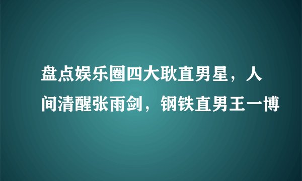盘点娱乐圈四大耿直男星，人间清醒张雨剑，钢铁直男王一博