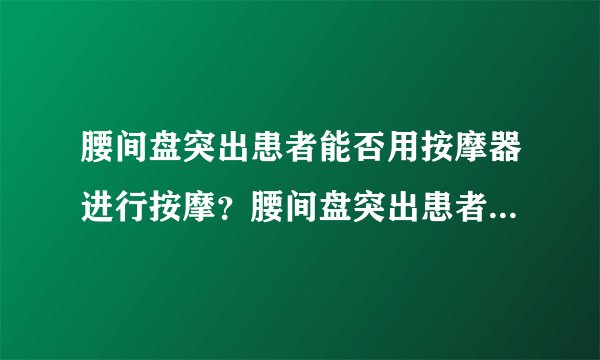 腰间盘突出患者能否用按摩器进行按摩？腰间盘突出患者...