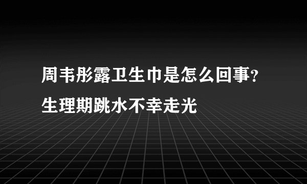 周韦彤露卫生巾是怎么回事？生理期跳水不幸走光