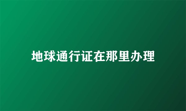 地球通行证在那里办理