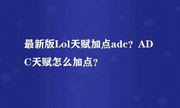 最新版Lol天赋加点adc？ADC天赋怎么加点？