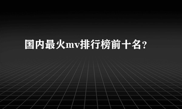 国内最火mv排行榜前十名？