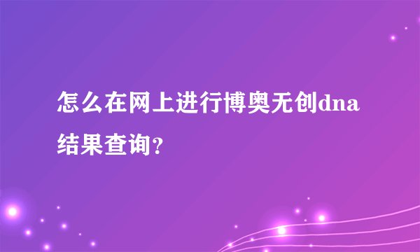 怎么在网上进行博奥无创dna结果查询？