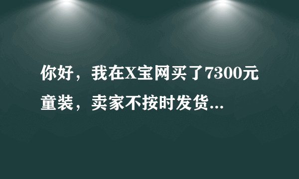你好，我在X宝网买了7300元童装，卖家不按时发货，到发货时间联系商家，商家说没货了做不出来，让我去别家没，但是没时间了，（我是开幼儿园的衣服是六一表演用的）因为没时间导致去别家买的贵衣服，这个损失怎么办