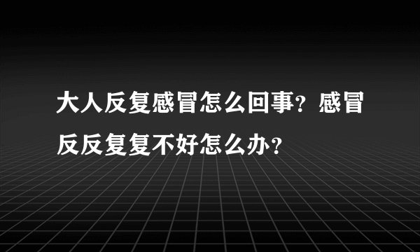 大人反复感冒怎么回事？感冒反反复复不好怎么办？