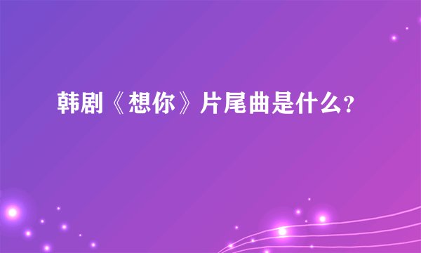 韩剧《想你》片尾曲是什么？