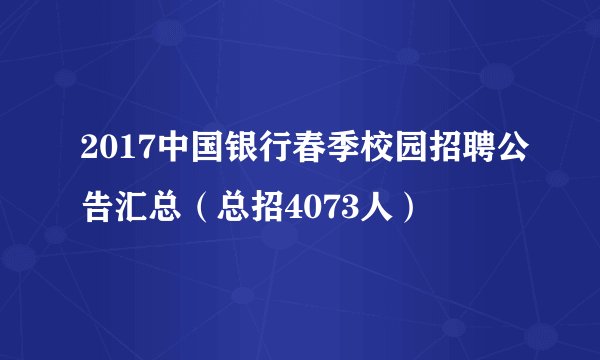 2017中国银行春季校园招聘公告汇总（总招4073人）