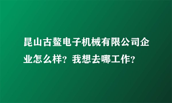 昆山古鳌电子机械有限公司企业怎么样？我想去哪工作？