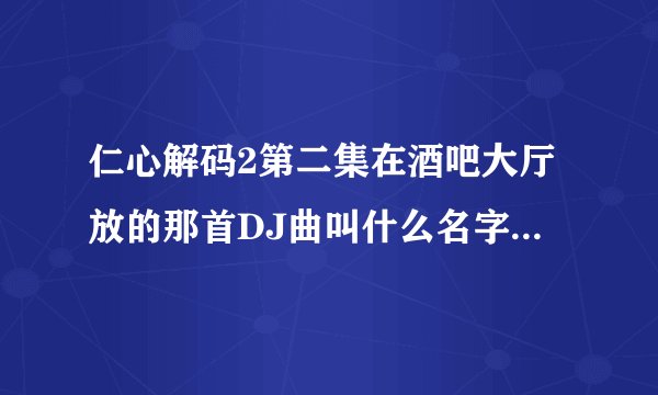 仁心解码2第二集在酒吧大厅放的那首DJ曲叫什么名字?一首外国歌曲。女的唱的。