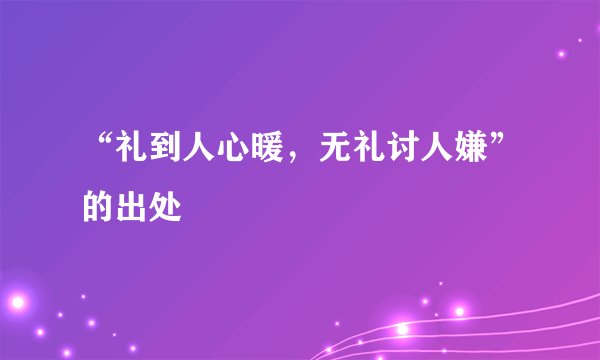 “礼到人心暖，无礼讨人嫌”的出处