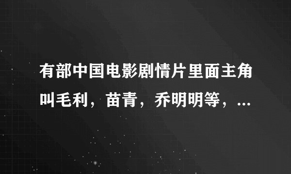 有部中国电影剧情片里面主角叫毛利，苗青，乔明明等，这部电影叫什么啊??