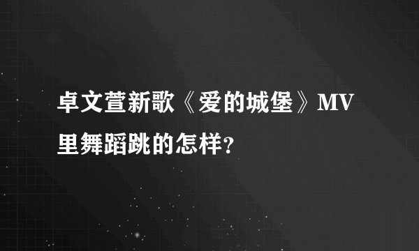 卓文萱新歌《爱的城堡》MV里舞蹈跳的怎样？