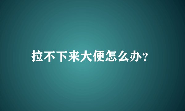 拉不下来大便怎么办？