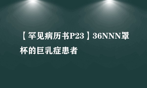 【罕见病历书P23】36NNN罩杯的巨乳症患者