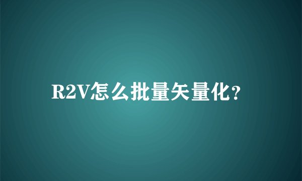 R2V怎么批量矢量化？