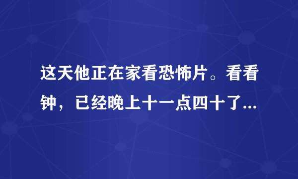这天他正在家看恐怖片。看看钟，已经晚上十一点四十了。外面冷不