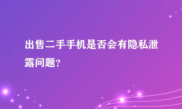 出售二手手机是否会有隐私泄露问题？