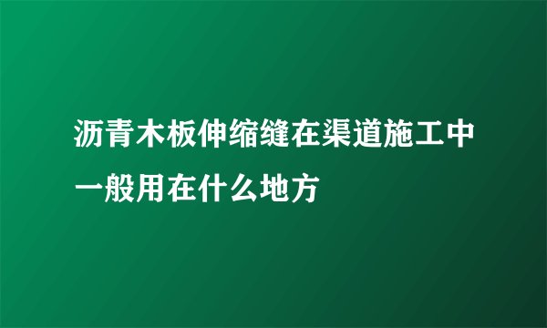 沥青木板伸缩缝在渠道施工中一般用在什么地方