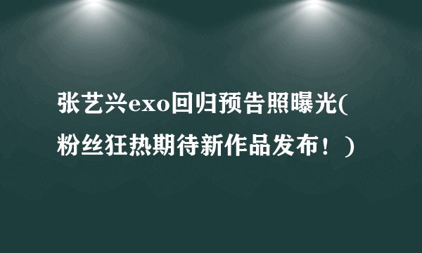张艺兴exo回归预告照曝光(粉丝狂热期待新作品发布！)