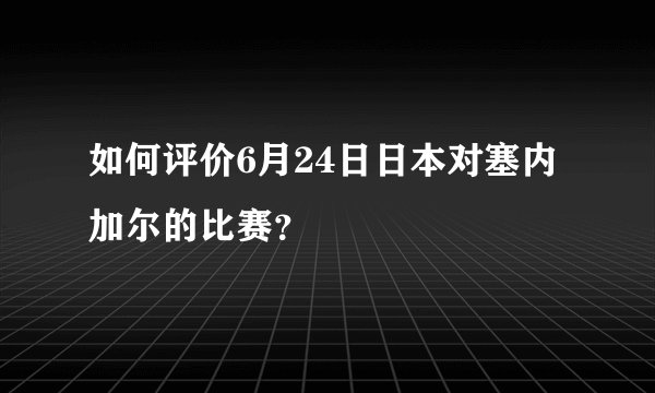 如何评价6月24日日本对塞内加尔的比赛？