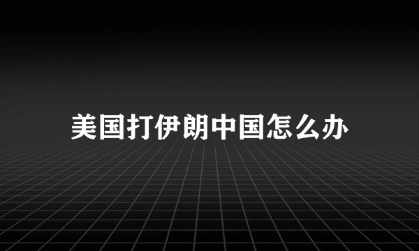 美国打伊朗中国怎么办