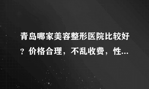 青岛哪家美容整形医院比较好？价格合理，不乱收费，性价比高，我想做双眼皮埋线手术需要多少钱？