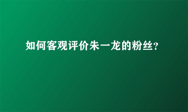 如何客观评价朱一龙的粉丝？