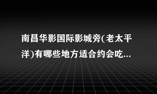 南昌华影国际影城旁(老太平洋)有哪些地方适合约会吃饭?尽量不要是西餐。。