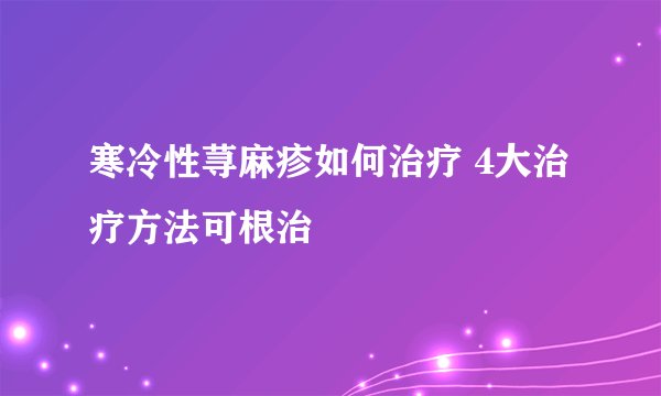 寒冷性荨麻疹如何治疗 4大治疗方法可根治