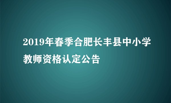 2019年春季合肥长丰县中小学教师资格认定公告