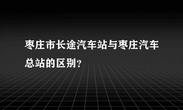 枣庄市长途汽车站与枣庄汽车总站的区别？