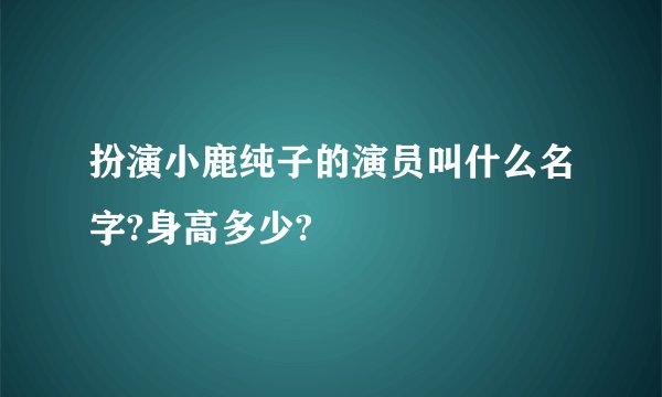 扮演小鹿纯子的演员叫什么名字?身高多少?